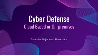 Cyber Defense
Cloud Based or On-premises
Presenter: Hajiahmad Ahmadzada
 