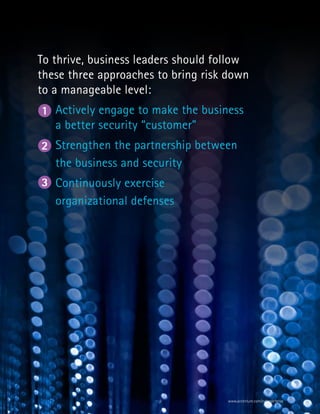 3
To thrive, business leaders should follow
these three approaches to bring risk down
to a manageable level:
Actively engage to make the business
a better security “customer”
Strengthen the partnership between
the business and security
Continuously exercise
organizational defenses
1
2
3
www.accenture.com/cyberdefense
 