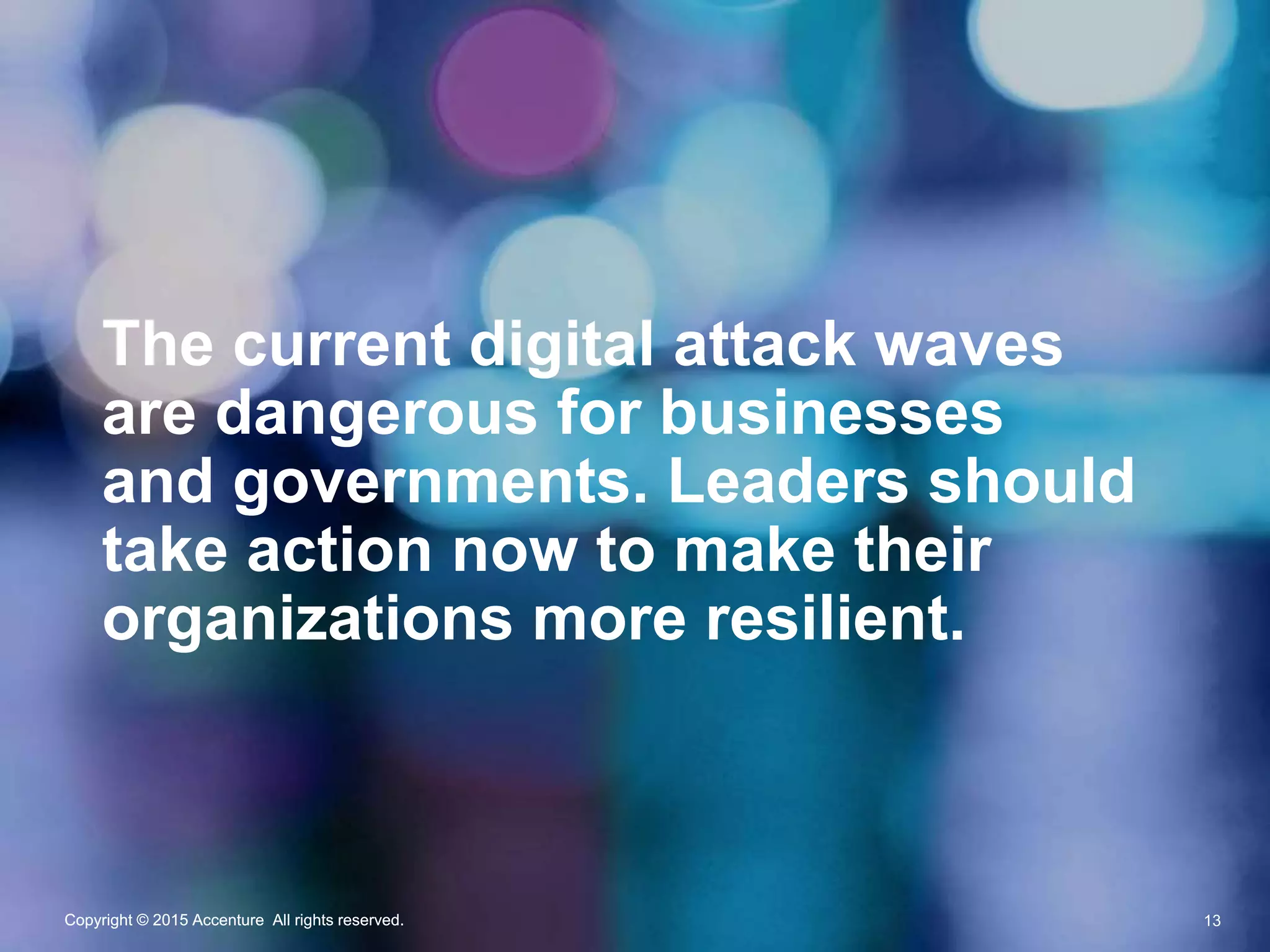Copyright © 2015 Accenture All rights reserved.Copyright © 2015 Accenture All rights reserved.
The current digital attack waves
are dangerous for businesses
and governments. Leaders should
take action now to make their
organizations more resilient.
Copyright © 2015 Accenture All rights reserved. 13
 