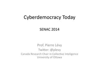 Cyberdemocracy	
  Today	
  
SENAC	
  2014	
  
Prof.	
  Pierre	
  Lévy	
  
Twi=er:	
  @plevy	
  
Canada	
  Research	
  Chair	
  in	
  CollecFve	
  Inteligence	
  
University	
  of	
  O=awa	
  
 
