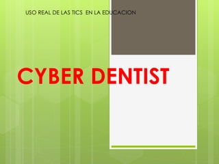 USO REAL DE LAS TICS EN LA EDUCACION
CYBER DENTIST
 
