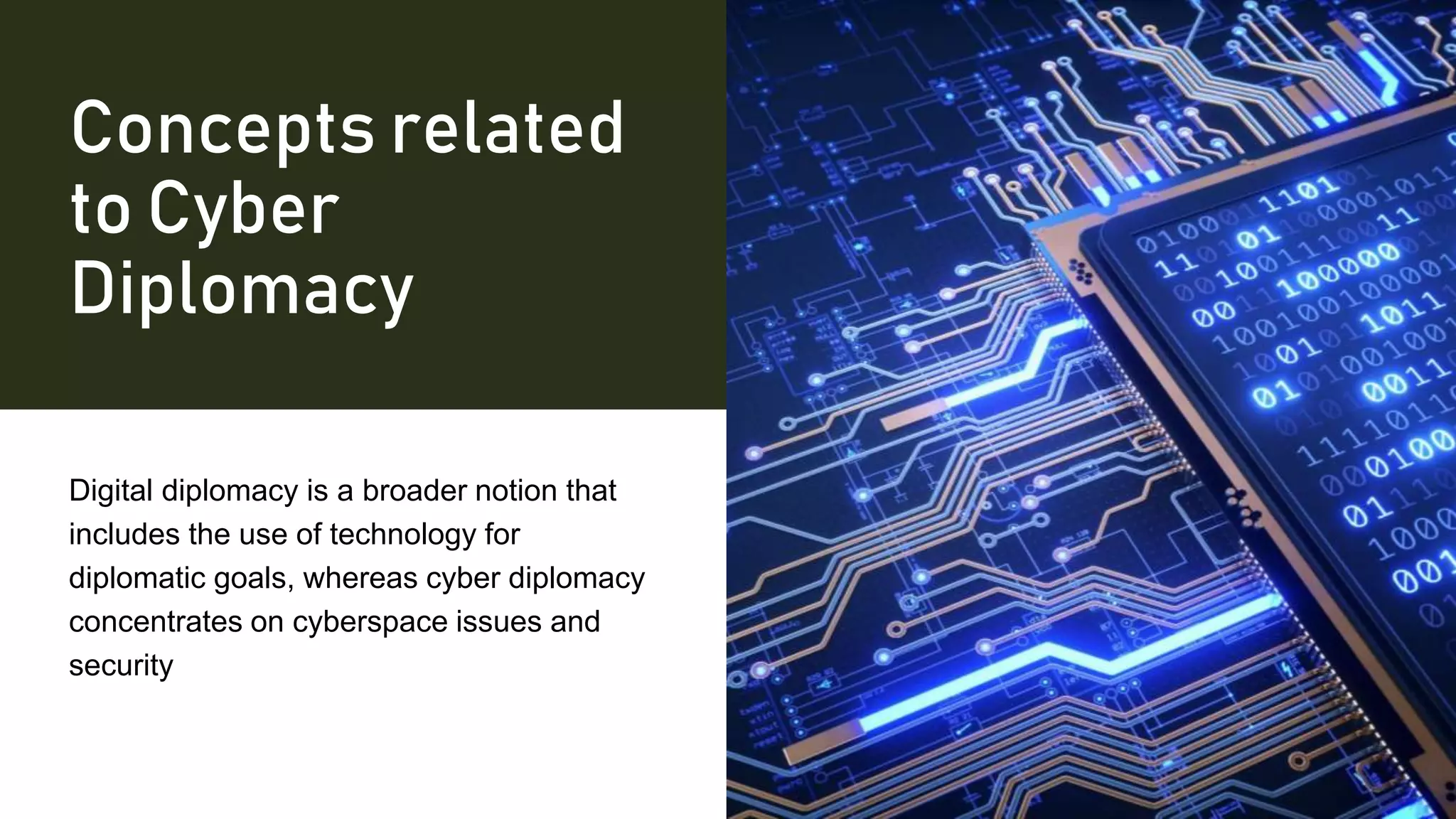 Concepts related
to Cyber
Diplomacy
Digital diplomacy is a broader notion that
includes the use of technology for
diplomatic goals, whereas cyber diplomacy
concentrates on cyberspace issues and
security
 