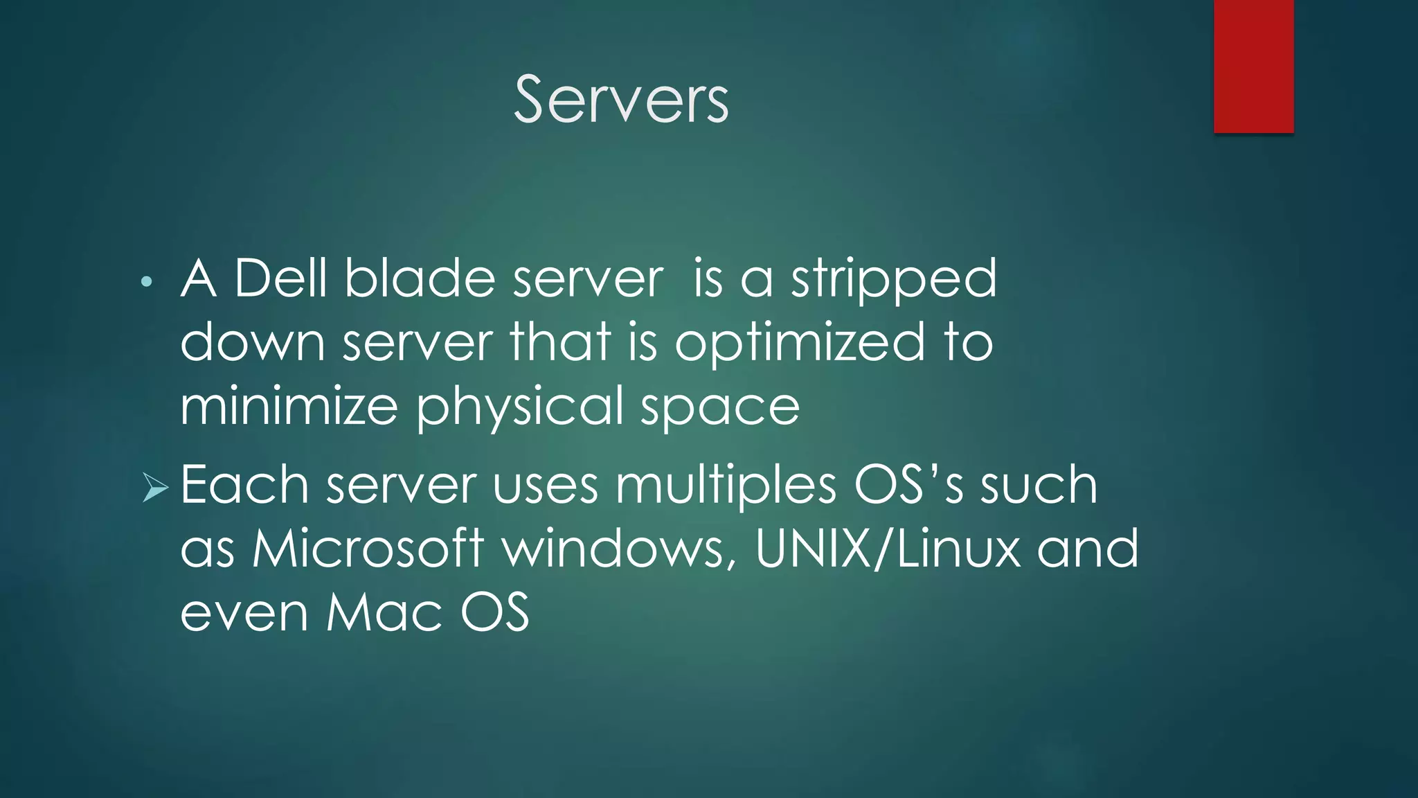 Servers
• A Dell blade server is a stripped
down server that is optimized to
minimize physical space
Each server uses multiples OS’s such
as Microsoft windows, UNIX/Linux and
even Mac OS
 