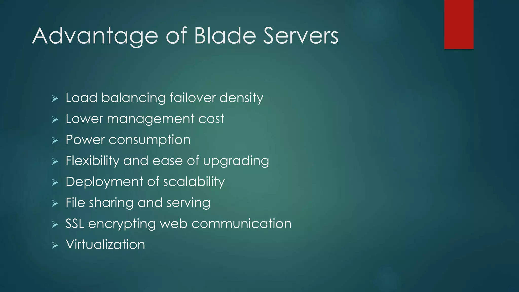 Advantage of Blade Servers
 Load balancing failover density
 Lower management cost
 Power consumption
 Flexibility and ease of upgrading
 Deployment of scalability
 File sharing and serving
 SSL encrypting web communication
 Virtualization
 