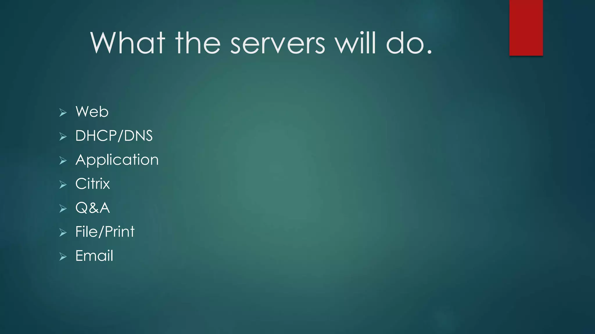 What the servers will do.
 Web
 DHCP/DNS
 Application
 Citrix
 Q&A
 File/Print
 Email
 