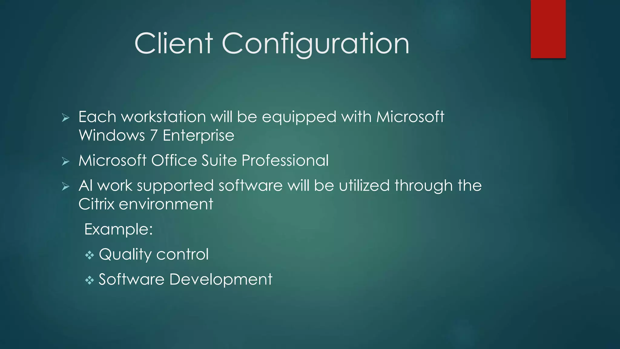 Client Configuration
 Each workstation will be equipped with Microsoft
Windows 7 Enterprise
 Microsoft Office Suite Professional
 Al work supported software will be utilized through the
Citrix environment
Example:
 Quality control
 Software Development
 