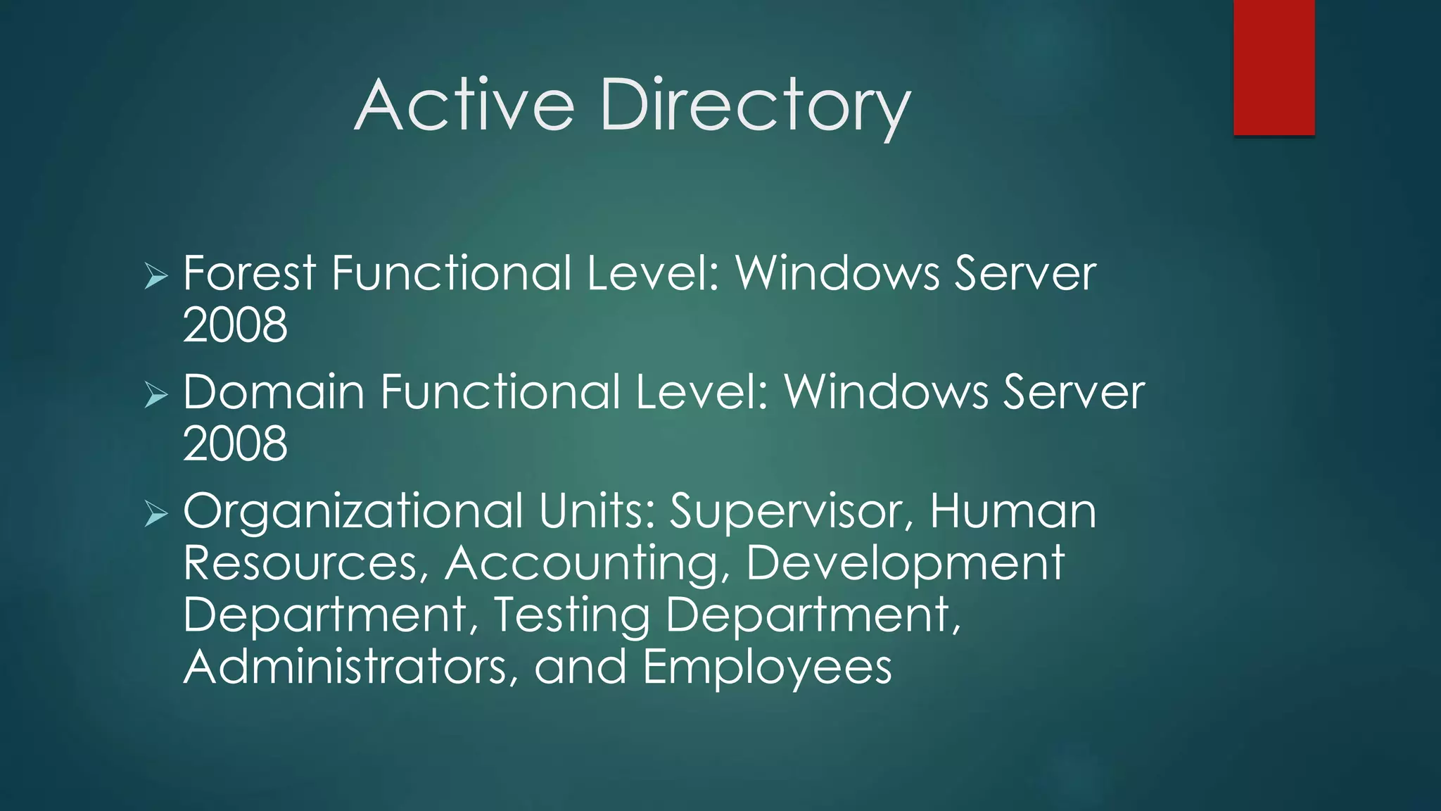 Active Directory
 Forest Functional Level: Windows Server
2008
 Domain Functional Level: Windows Server
2008
 Organizational Units: Supervisor, Human
Resources, Accounting, Development
Department, Testing Department,
Administrators, and Employees
 