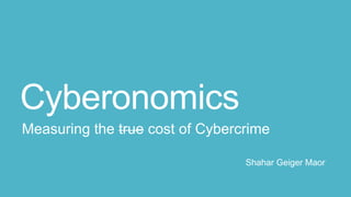 Cyberonomics
Measuring the true cost of Cybercrime
Shahar Geiger Maor
 