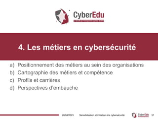 28/04/2023 Sensibilisation et initiation à la cybersécurité 51
4. Les métiers en cybersécurité
a) Positionnement des métiers au sein des organisations
b) Cartographie des métiers et compétence
c) Profils et carrières
d) Perspectives d’embauche
 