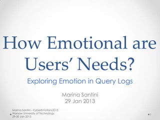 How Emotional are
  Users’ Needs?
            Exploring Emotion in Query Logs
                                      Marina Santini
                                       29 Jan 2013
 Marina Santini - CyberEmotions2013
 Warsaw University of Technology                       1
 29-30 Jan 2013
 