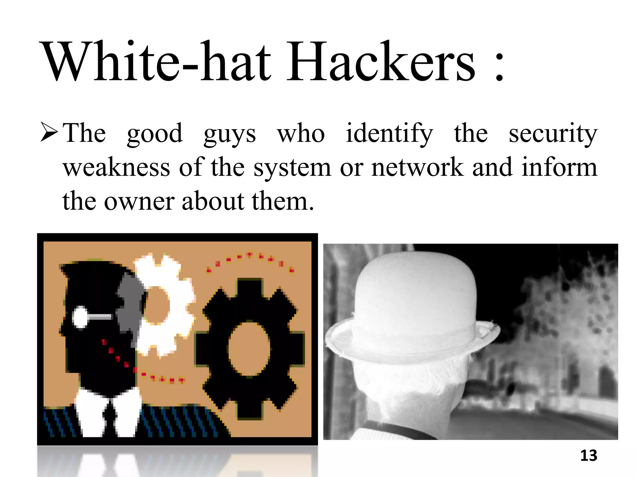 White-hat Hackers :
The good guys who identify the security
weakness of the system or network and inform
the owner about them.
13
 