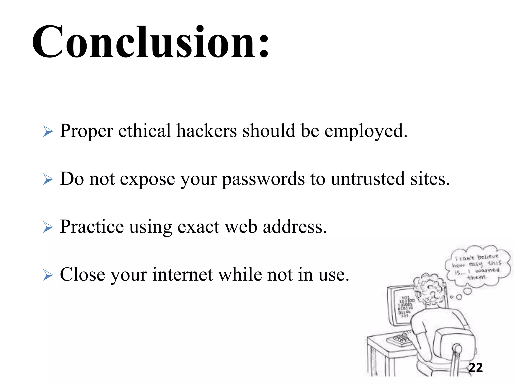 Conclusion:
 Proper ethical hackers should be employed.
 Do not expose your passwords to untrusted sites.
 Practice using exact web address.
 Close your internet while not in use.
22
 