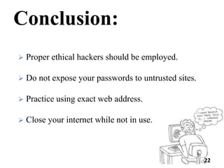 Conclusion:
 Proper ethical hackers should be employed.
 Do not expose your passwords to untrusted sites.
 Practice using exact web address.
 Close your internet while not in use.
22
 