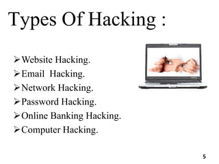 Types Of Hacking :
Website Hacking.
Email Hacking.
Network Hacking.
Password Hacking.
Online Banking Hacking.
Computer Hacking.
5
 
