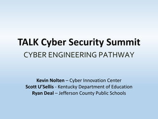 TALK Cyber Security Summit
Kevin Nolten – Cyber Innovation Center
Scott U’Sellis - Kentucky Department of Education
Ryan Deal – Jefferson County Public Schools
CYBER ENGINEERING PATHWAY
 