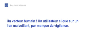 Les cyberattaques
Un vecteur humain ! Un utilisateur clique sur un
lien malveillant, par manque de vigilance.
 