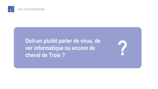 Les cyberattaques
Doit-on plutôt parler de virus, de
ver informatique ou encore de
cheval de Troie ?
 