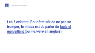 Les cyberattaques
Les 3 existent. Pour être sûr de ne pas se
tromper, le mieux est de parler de logiciel
malveillant (ou malware en anglais)
 