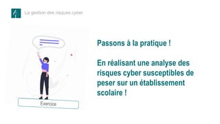 La gestion des risques cyber
Passons à la pratique !
En réalisant une analyse des
risques cyber susceptibles de
peser sur un établissement
scolaire !
 