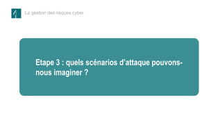 La gestion des risques cyber
Etape 1 – les
données et les
processus à
protéger
Etape 3 : quels scénarios d’attaque pouvons-
nous imaginer ?
 