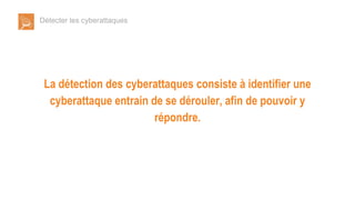 Détecter les cyberattaques
La détection des cyberattaques consiste à identifier une
cyberattaque entrain de se dérouler, afin de pouvoir y
répondre.
 