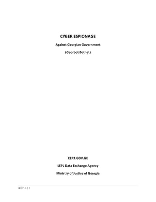 CYBER ESPIONAGE
           Against Georgian Government

                 (Georbot Botnet)




                   CERT.GOV.GE

            LEPL Data Exchange Agency

           Ministry of Justice of Georgia



1|P ag e
 