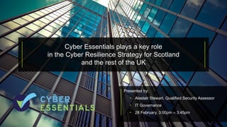 Presented by:
• Alastair Stewart, Qualified Security Assessor
• IT Governance
• 28 February, 3:00pm – 3:45pm
Cyber Essentials plays a key role
in the Cyber Resilience Strategy for Scotland
and the rest of the UK
 