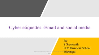 Cyber etiquettes -Email and social media
By
S Sreekanth
ITM Business School
WarangalInformation Collected and Presentation Created by Sreekanth
Sadhu
 