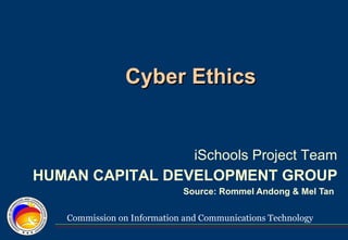 Commission on Information and Communications Technology
Cyber EthicsCyber Ethics
Source: Rommel Andong & Mel Tan
iSchools Project Team
HUMAN CAPITAL DEVELOPMENT GROUP
 