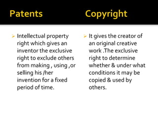  Intellectual property
right which gives an
inventor the exclusive
right to exclude others
from making , using ,or
selling his /her
invention for a fixed
period of time.
 It gives the creator of
an original creative
work .The exclusive
right to determine
whether & under what
conditions it may be
copied & used by
others.
 