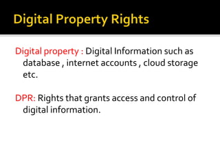 Digital property : Digital Information such as
database , internet accounts , cloud storage
etc.
DPR: Rights that grants access and control of
digital information.
 