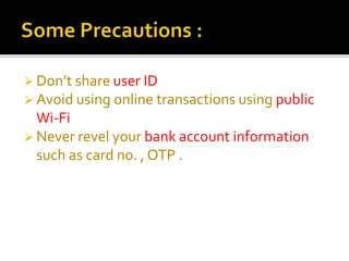  Don’t share user ID
 Avoid using online transactions using public
Wi-Fi
 Never revel your bank account information
such as card no. , OTP .
 