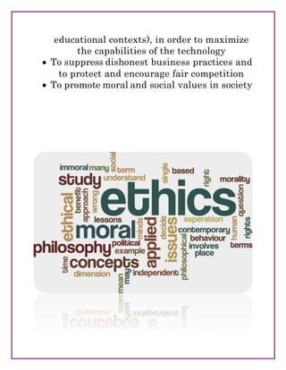 educational contexts), in order to maximize
the capabilities of the technology
 To suppress dishonest business practices and
to protect and encourage fair competition
 To promote moral and social values in society
 