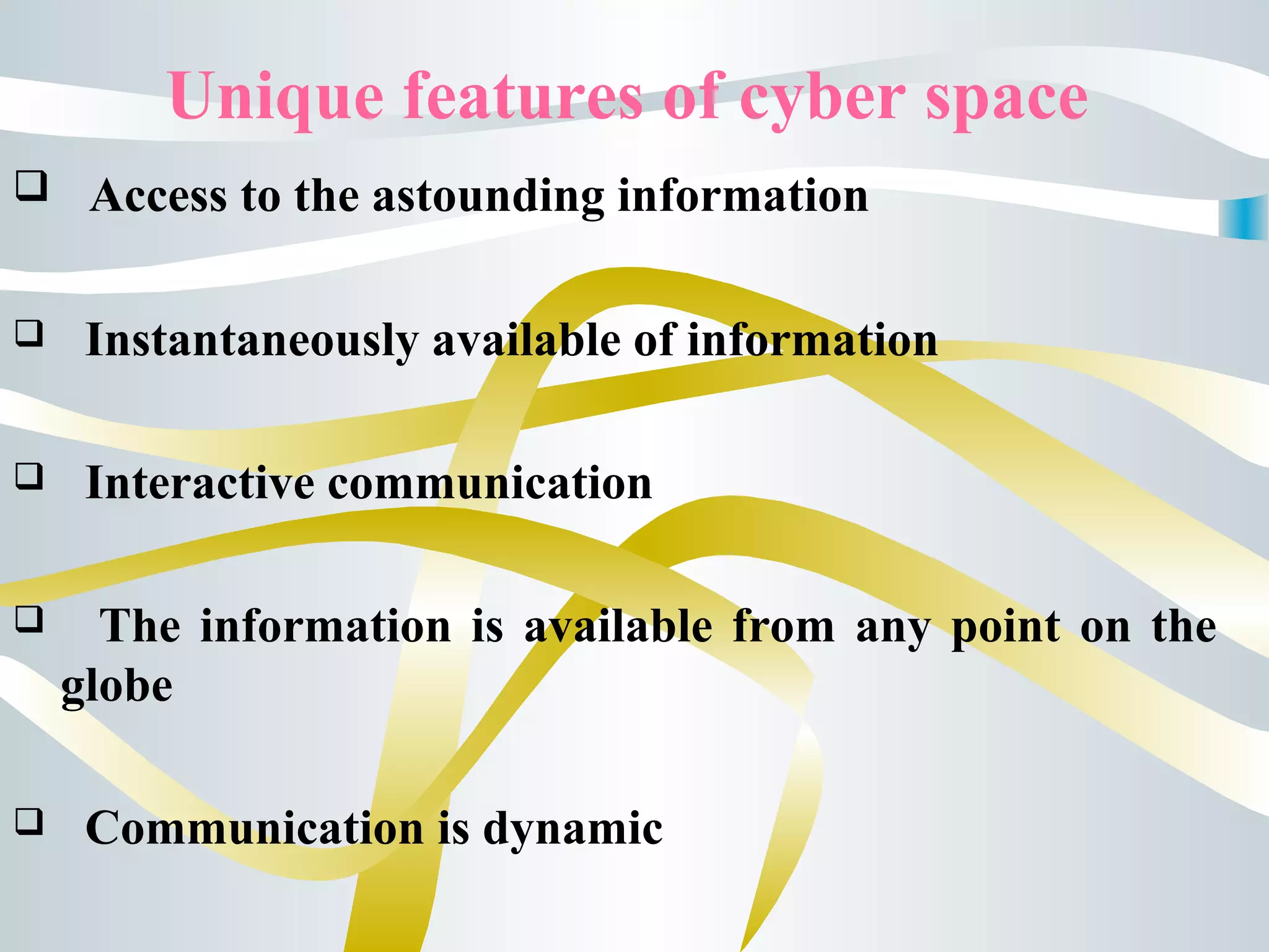 Unique features of cyber space
 Access to the astounding information
 Instantaneously available of information
 Interactive communication
 The information is available from any point on the
globe
 Communication is dynamic
 