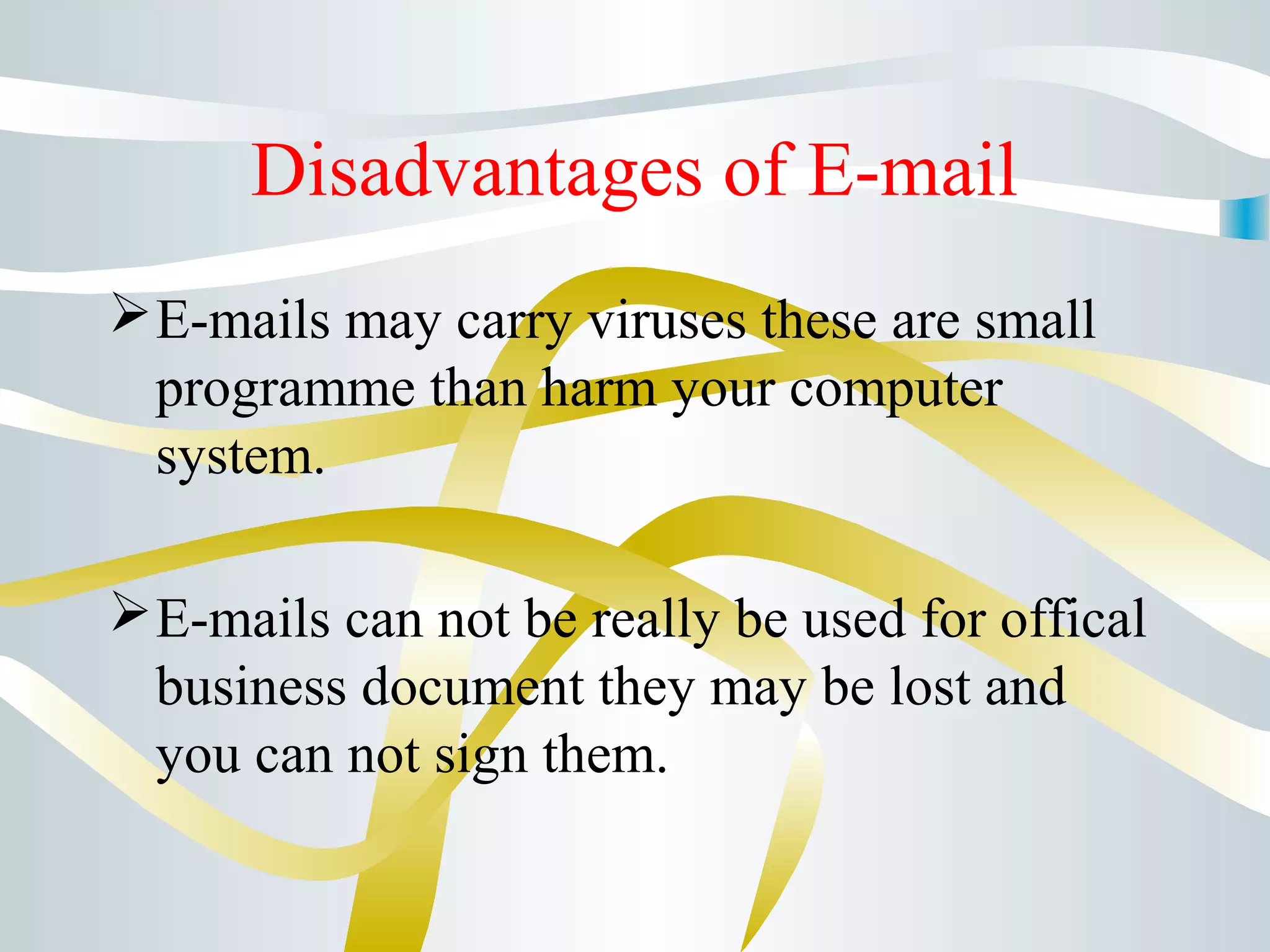 Disadvantages of E-mail
E-mails may carry viruses these are small
programme than harm your computer
system.
E-mails can not be really be used for offical
business document they may be lost and
you can not sign them.
 