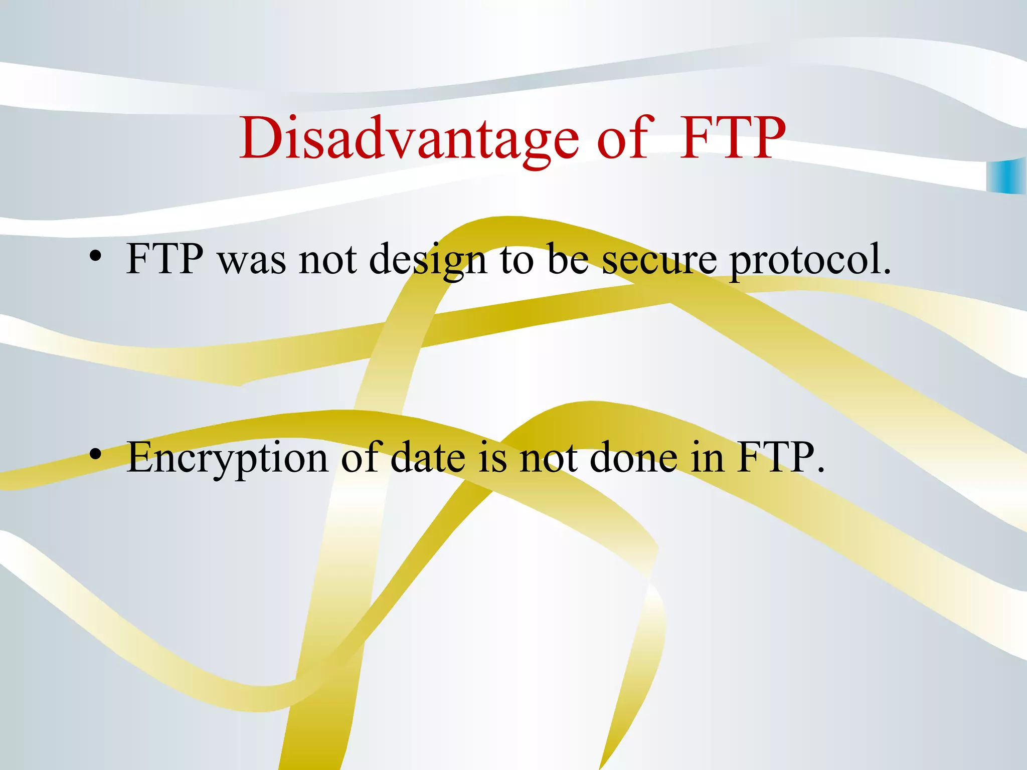 Disadvantage of FTP
• FTP was not design to be secure protocol.
• Encryption of date is not done in FTP.
 