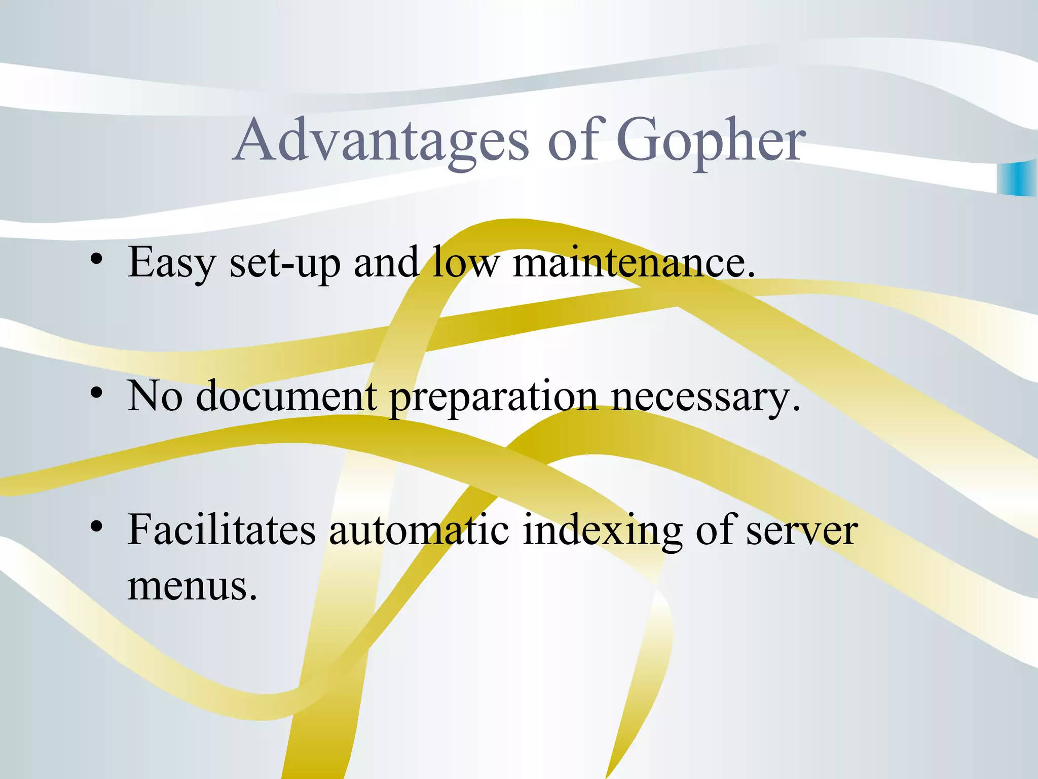Advantages of Gopher
• Easy set-up and low maintenance.
• No document preparation necessary.
• Facilitates automatic indexing of server
menus.
 