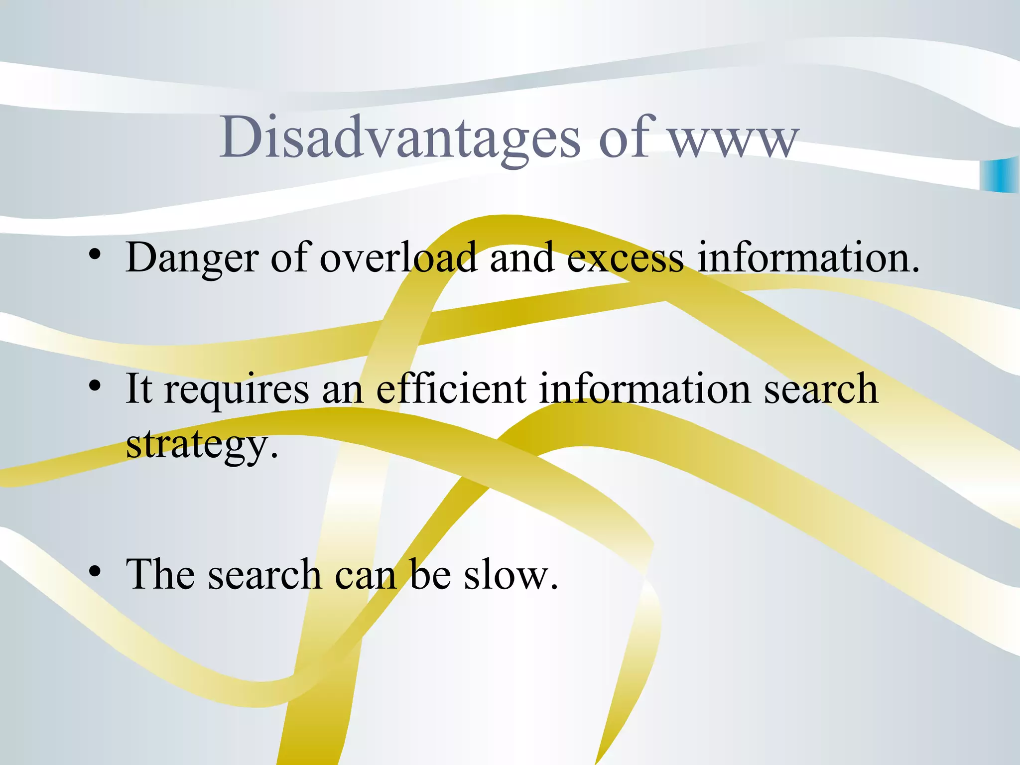 Disadvantages of www
• Danger of overload and excess information.
• It requires an efficient information search
strategy.
• The search can be slow.
 