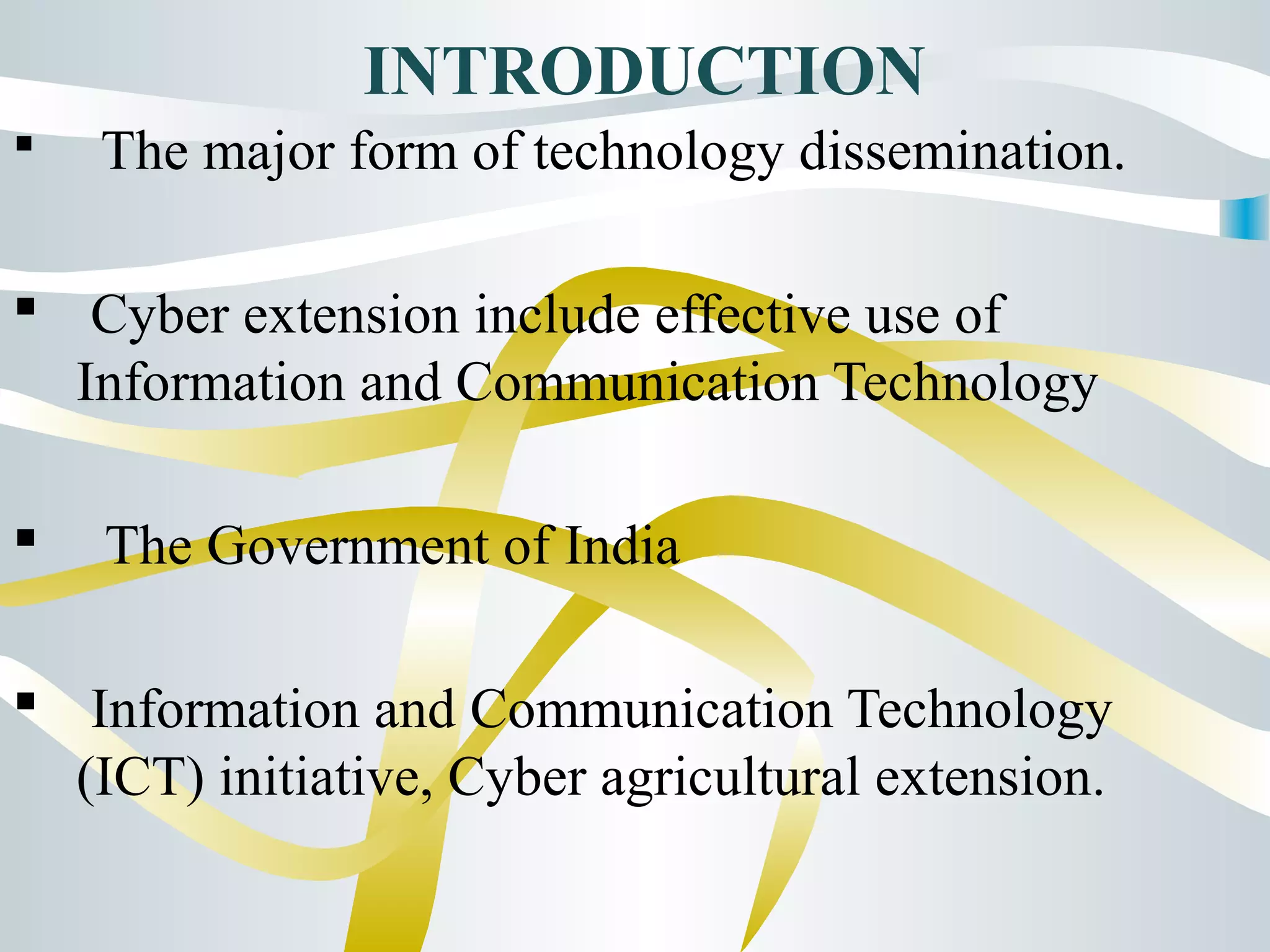INTRODUCTION
 The major form of technology dissemination.
 Cyber extension include effective use of
Information and Communication Technology
 The Government of India
 Information and Communication Technology
(ICT) initiative, Cyber agricultural extension.
 