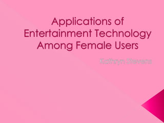 Applications of Entertainment Technology Among Female Users Kathryn Stevens 