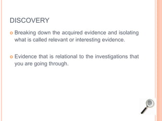 DISCOVERY
 Breaking down the acquired evidence and isolating
what is called relevant or interesting evidence.
 Evidence that is relational to the investigations that
you are going through.
 