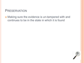 PRESERVATION
 Making sure the evidence is un-tampered with and
continues to be in the state in which it is found
 