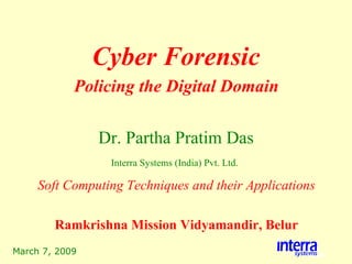 March 7, 2009 Cyber Forensic Dr. Partha Pratim Das Interra Systems (India) Pvt. Ltd.   Policing the Digital Domain Soft Computing Techniques and their Applications Ramkrishna Mission Vidyamandir, Belur 