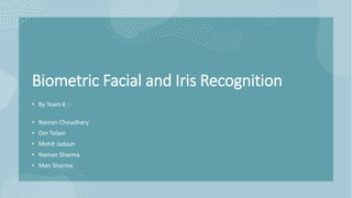 Biometric Facial and Iris Recognition
• By Team 6 : -
• Naman Choudhary
• Om Tolani
• Mohit Jadaun
• Naman Sharma
• Man Sharma
 