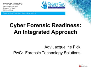 Cyber Forensic Readiness:
An Integrated Approach
Adv Jacqueline Fick
PwC: Forensic Technology Solutions
 