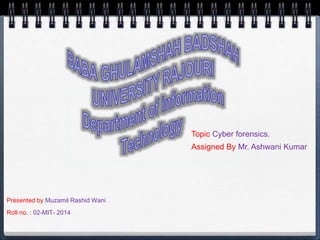 Presented by Muzamil Rashid Wani
Roll no. : 02-MIT- 2014
Topic Cyber forensics.
Assigned By Mr. Ashwani Kumar
 