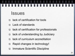 Issues
lack of certification for tools
Lack of standards
lack of certification for professionals
lack of understanding by Judiciary
lack of curriculum accreditation
Rapid changes in technology!
Immature Scientific Discipline
31
 