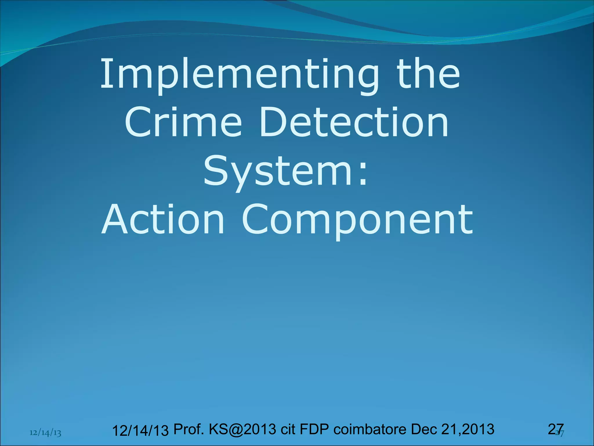 Implementing the
Crime Detection
System:
Action Component

12/14/13

12/14/13 Prof. KS@2013 cit FDP coimbatore Dec 21,2013

27
27

 