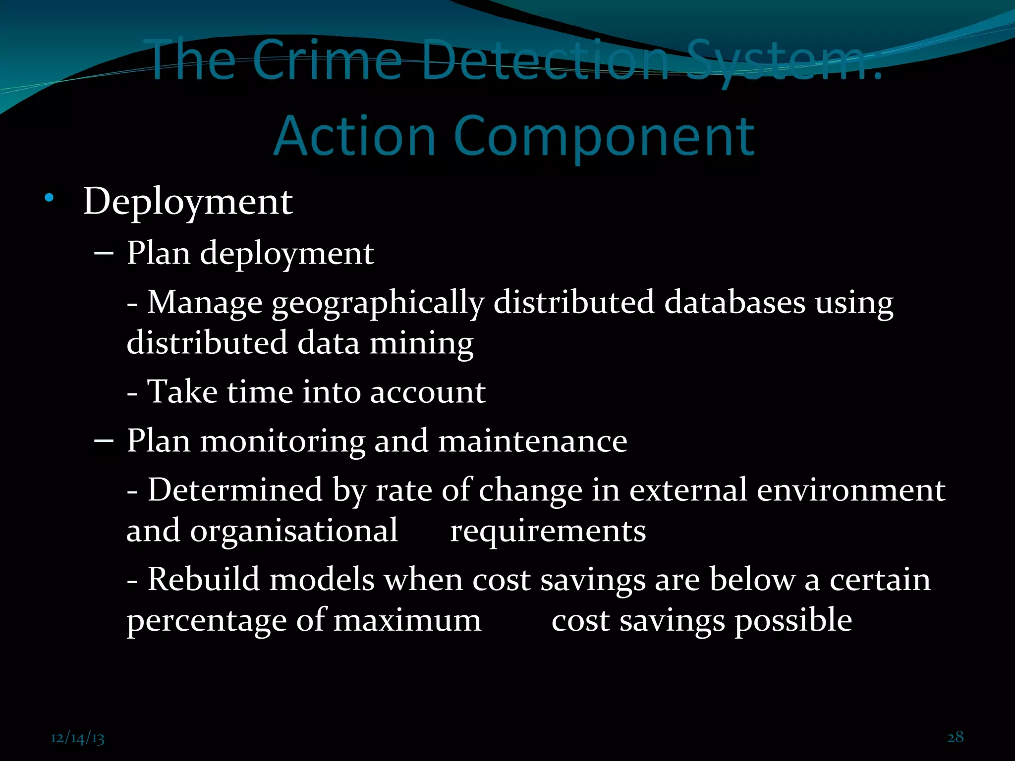 • Deployment
– Plan deployment
- Manage geographically distributed databases using
distributed data mining
- Take time into account
– Plan monitoring and maintenance
- Determined by rate of change in external environment
and organisational
requirements
- Rebuild models when cost savings are below a certain
percentage of maximum
cost savings possible

12/14/13

12/14/13 Prof. KS@2013 cit FDP coimbatore Dec 21,2013

28
28

 