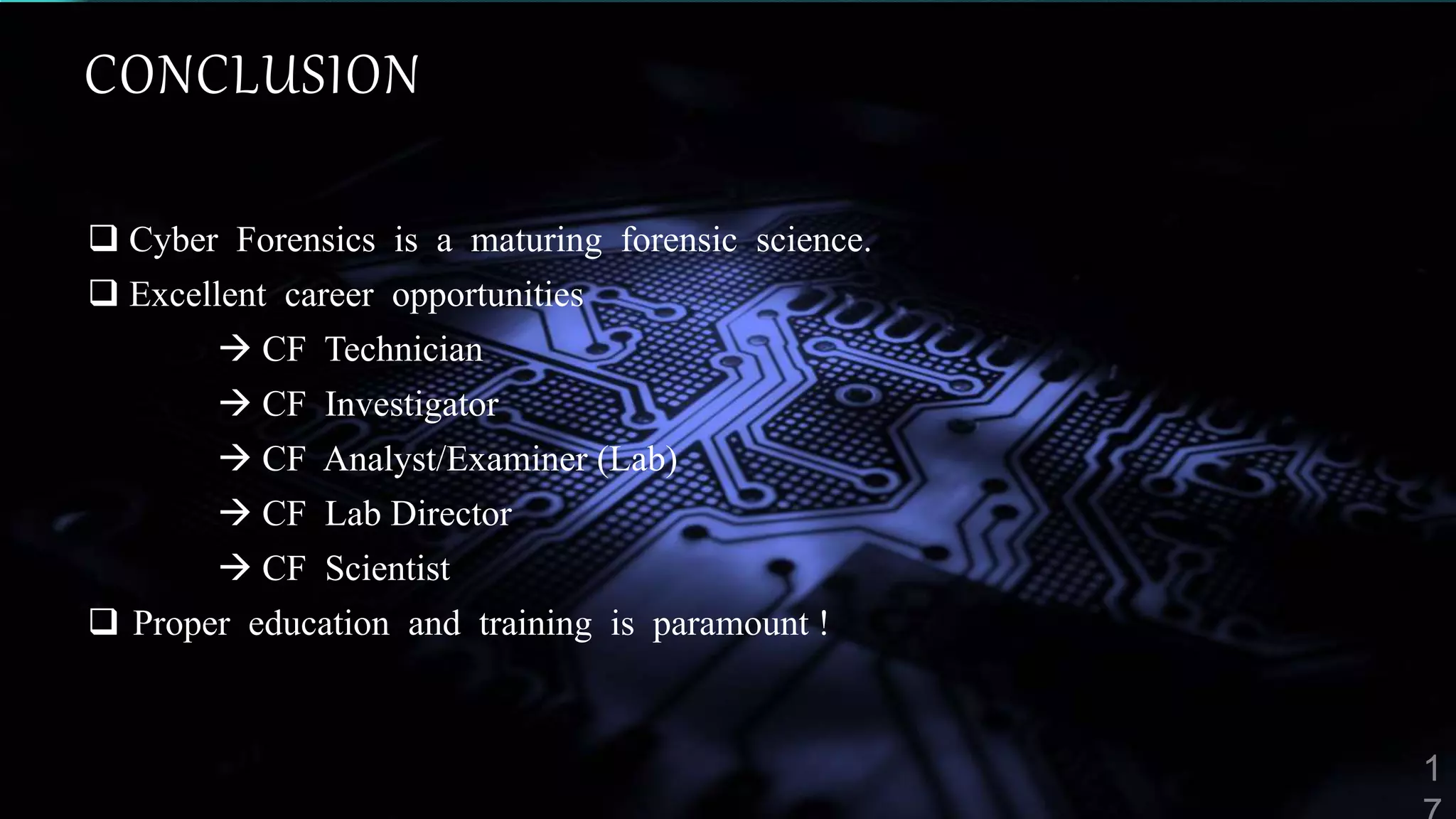 CONCLUSION
 Cyber Forensics is a maturing forensic science.
 Excellent career opportunities
 CF Technician
 CF Investigator
 CF Analyst/Examiner (Lab)
 CF Lab Director
 CF Scientist
 Proper education and training is paramount !
 